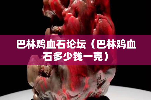 巴林雞血石論壇（巴林雞血石多少錢一克）