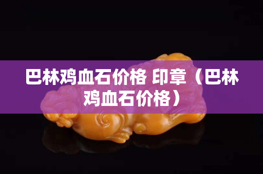 巴林雞血石價格 印章（巴林雞血石價格）