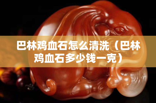 巴林雞血石怎么清洗（巴林雞血石多少錢一克）