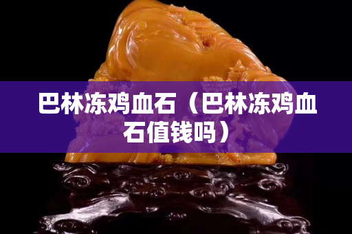 巴林凍雞血石（巴林凍雞血石值錢(qián)嗎）