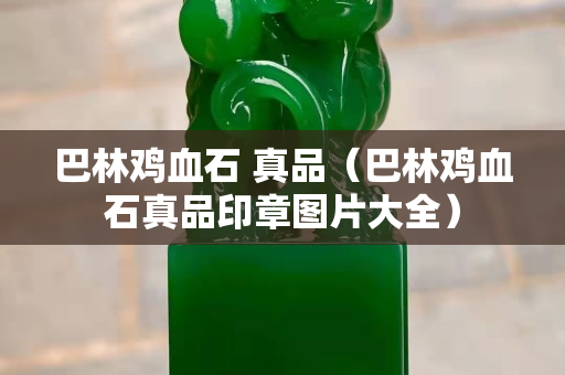 巴林雞血石 真品（巴林雞血石真品印章圖片大全）