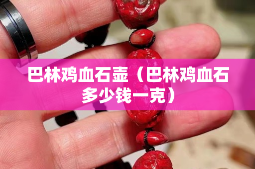 巴林雞血石壺（巴林雞血石多少錢一克）