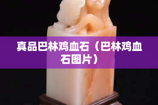 真品巴林雞血石（巴林雞血石圖片）