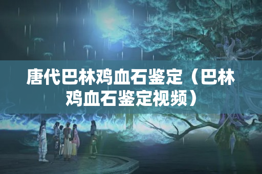 唐代巴林雞血石鑒定（巴林雞血石鑒定視頻）