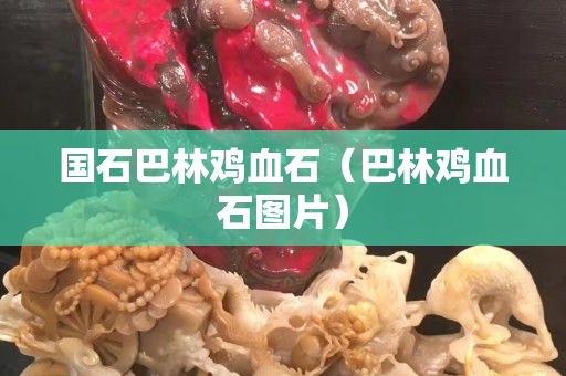 國石巴林雞血石（巴林雞血石圖片）
