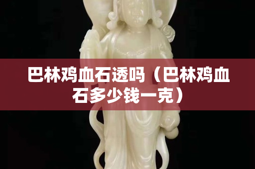 巴林雞血石透嗎（巴林雞血石多少錢一克）