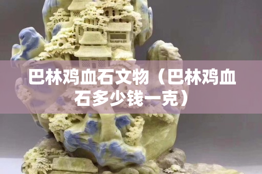 巴林雞血石文物（巴林雞血石多少錢(qián)一克）