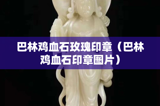 巴林雞血石玫瑰印章（巴林雞血石印章圖片）
