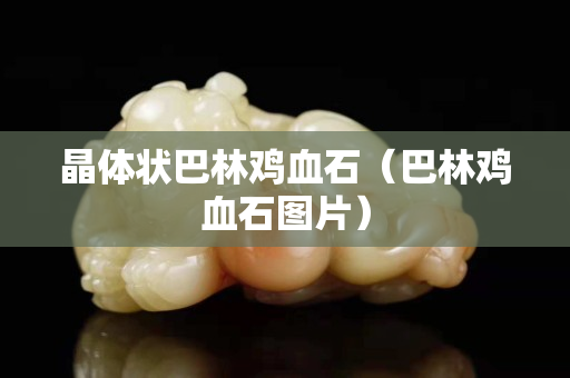 晶體狀巴林雞血石（巴林雞血石圖片）