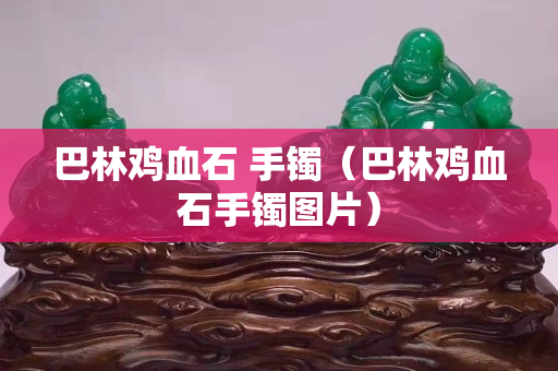 巴林雞血石 手鐲（巴林雞血石手鐲圖片）