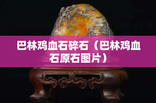 巴林雞血石碎石（巴林雞血石原石圖片）