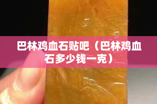 巴林雞血石貼吧（巴林雞血石多少錢一克）
