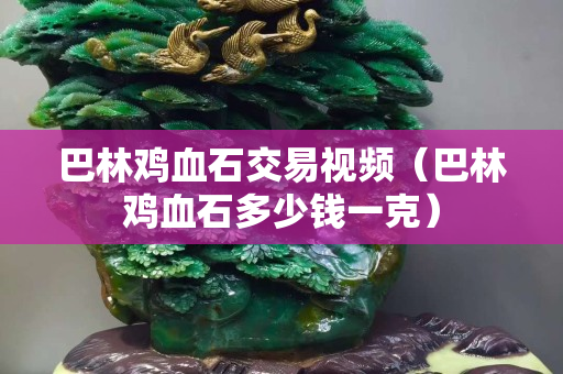 巴林雞血石交易視頻（巴林雞血石多少錢一克）