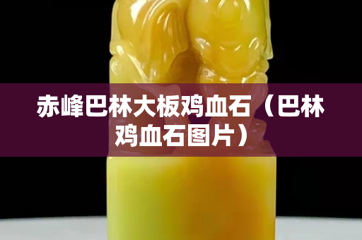赤峰巴林大板雞血石（巴林雞血石圖片）