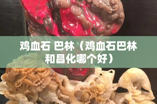 雞血石 巴林（雞血石巴林和昌化哪個(gè)好）
