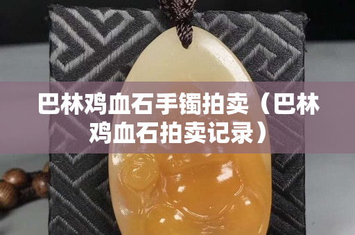 巴林雞血石手鐲拍賣（巴林雞血石拍賣記錄）