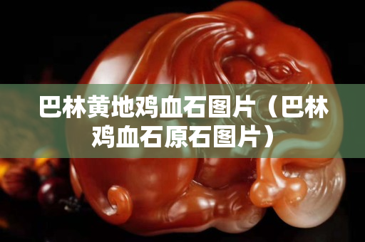 巴林黃地雞血石圖片（巴林雞血石原石圖片）