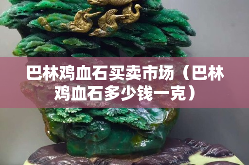 巴林雞血石買賣市場（巴林雞血石多少錢一克）