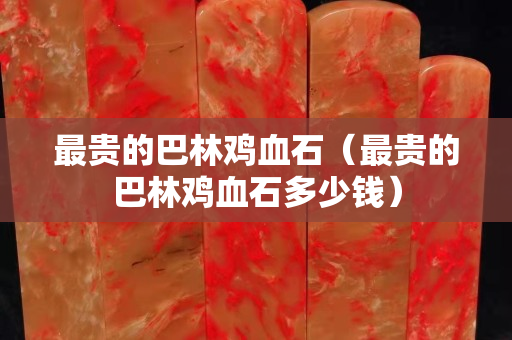 最貴的巴林雞血石（最貴的巴林雞血石多少錢）