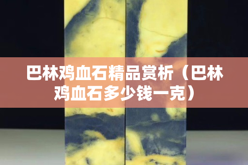 巴林雞血石精品賞析（巴林雞血石多少錢一克）