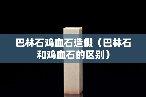 巴林石雞血石造假（巴林石和雞血石的區別）