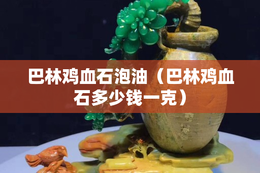 巴林雞血石泡油（巴林雞血石多少錢一克）