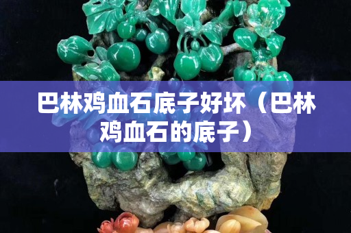 巴林雞血石底子好壞（巴林雞血石的底子）