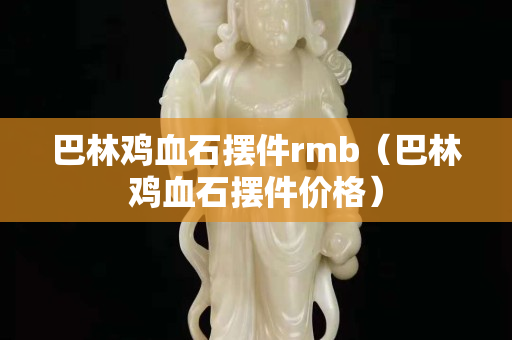 巴林雞血石擺件rmb（巴林雞血石擺件價格）