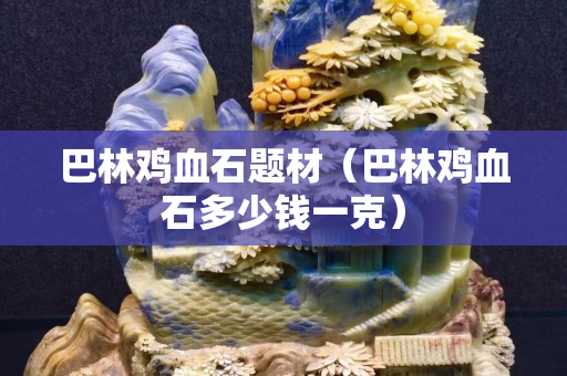 巴林雞血石題材（巴林雞血石多少錢一克）