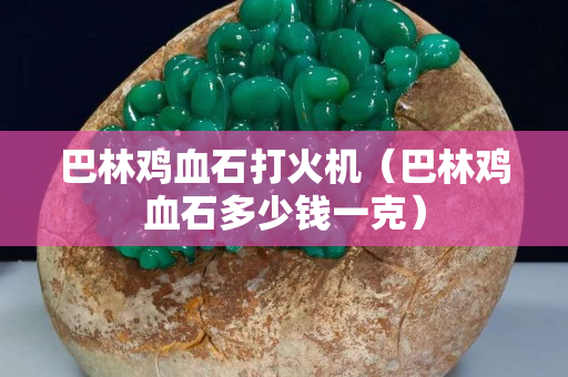 巴林雞血石打火機（巴林雞血石多少錢一克）