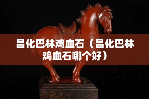 昌化巴林雞血石（昌化巴林雞血石哪個好）