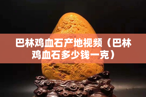 巴林雞血石產地視頻（巴林雞血石多少錢一克）