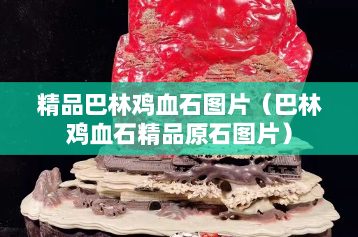 精品巴林雞血石圖片（巴林雞血石精品原石圖片）
