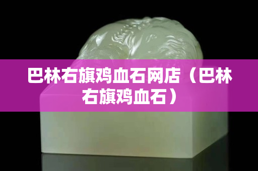 巴林右旗雞血石網(wǎng)店（巴林右旗雞血石）