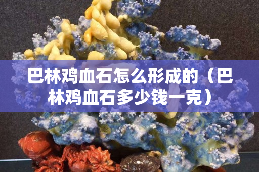 巴林雞血石怎么形成的（巴林雞血石多少錢一克）