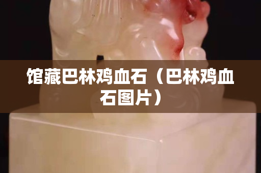 館藏巴林雞血石（巴林雞血石圖片）