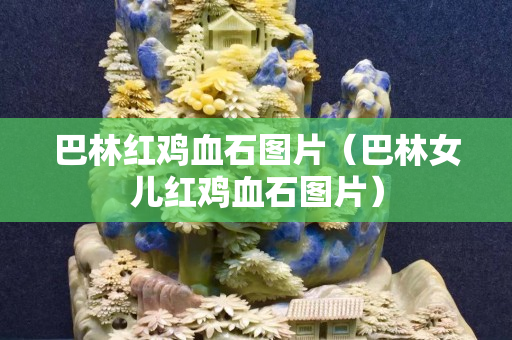 巴林紅雞血石圖片（巴林女兒紅雞血石圖片）