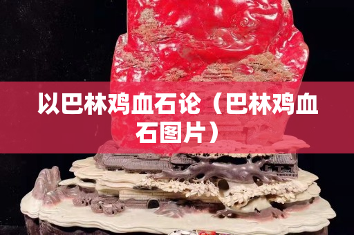 以巴林雞血石論（巴林雞血石圖片）