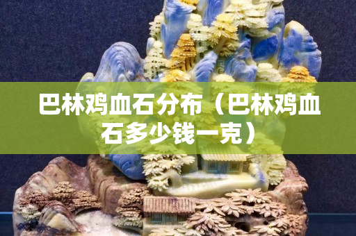 巴林雞血石分布（巴林雞血石多少錢一克）