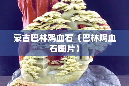 蒙古巴林雞血石（巴林雞血石圖片）