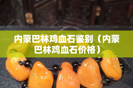 內(nèi)蒙巴林雞血石鑒別（內(nèi)蒙巴林雞血石價格）