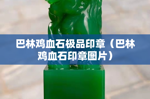 巴林雞血石極品印章（巴林雞血石印章圖片）