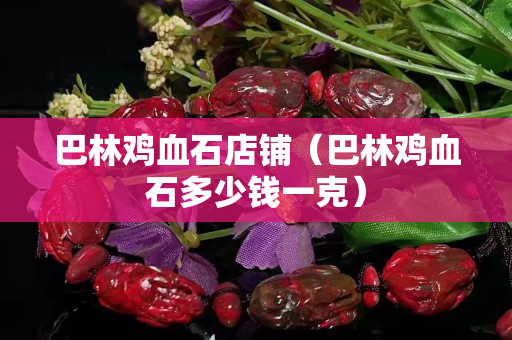 巴林雞血石店鋪（巴林雞血石多少錢一克）