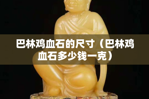 巴林雞血石的尺寸（巴林雞血石多少錢一克）