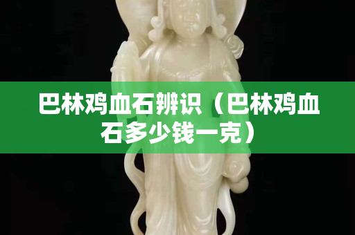 巴林雞血石辨識（巴林雞血石多少錢一克）