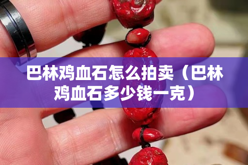 巴林雞血石怎么拍賣（巴林雞血石多少錢一克）