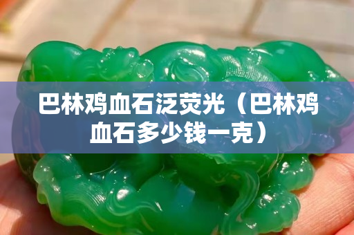 巴林雞血石泛熒光（巴林雞血石多少錢一克）