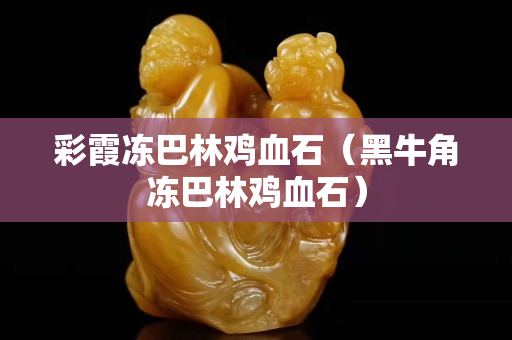 彩霞凍巴林雞血石（黑牛角凍巴林雞血石）