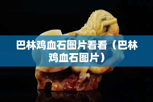 巴林雞血石圖片看看（巴林雞血石圖片）