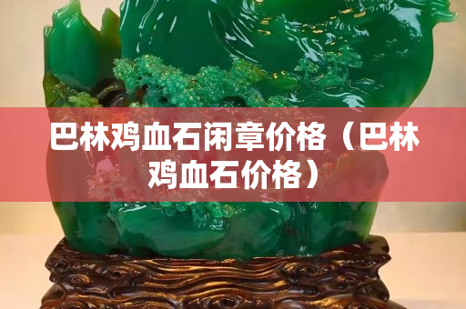 巴林雞血石閑章價(jià)格（巴林雞血石價(jià)格）